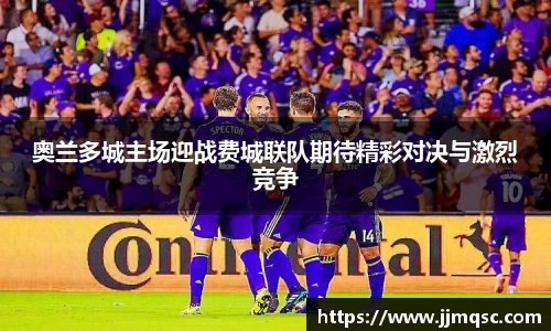 奥兰多城主场迎战费城联队期待精彩对决与激烈竞争