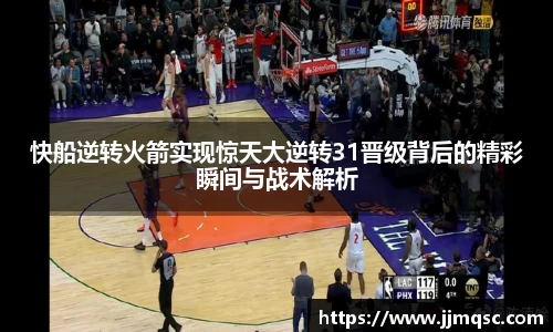 快船逆转火箭实现惊天大逆转31晋级背后的精彩瞬间与战术解析