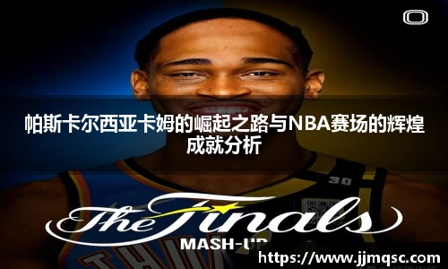 帕斯卡尔西亚卡姆的崛起之路与NBA赛场的辉煌成就分析