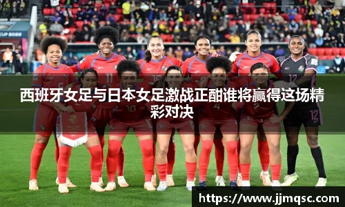 西班牙女足与日本女足激战正酣谁将赢得这场精彩对决
