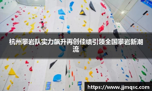 杭州攀岩队实力飙升再创佳绩引领全国攀岩新潮流